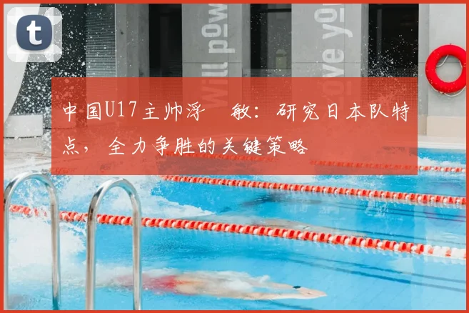 中国U17主帅浮嶋敏:研究日本队特点,全力争胜的关键策略