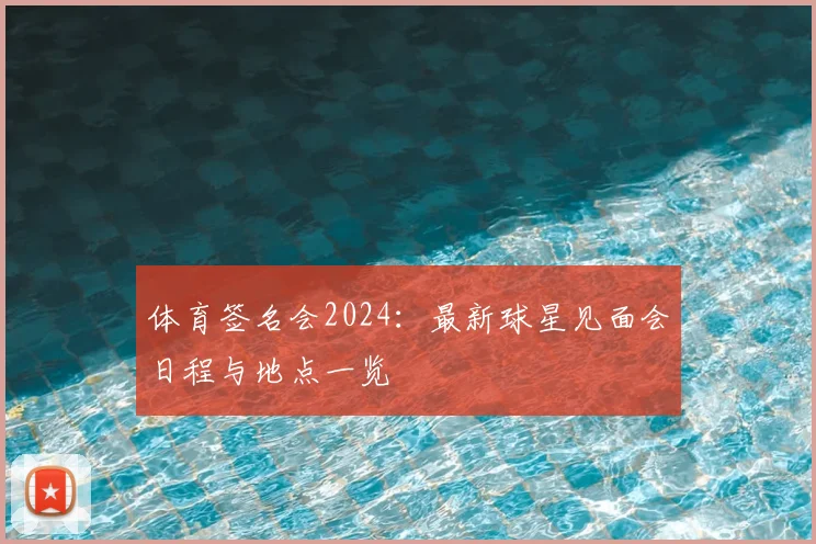 体育签名会2024：最新球星见面会日程与地点一览