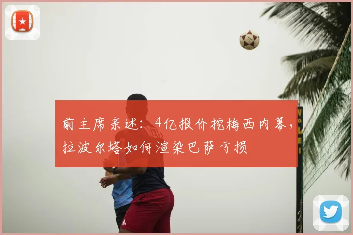 前主席亲述：4亿报价挖梅西内幕，拉波尔塔如何渲染巴萨亏损