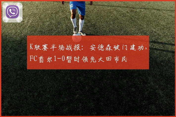 K联赛半场战报：安德森破门建功，FC首尔1-0暂时领先大田市民