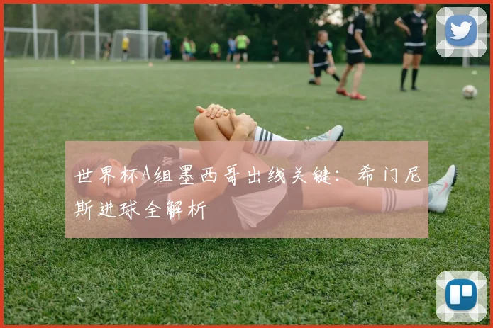 世界杯A组墨西哥出线关键：希门尼斯进球全解析
