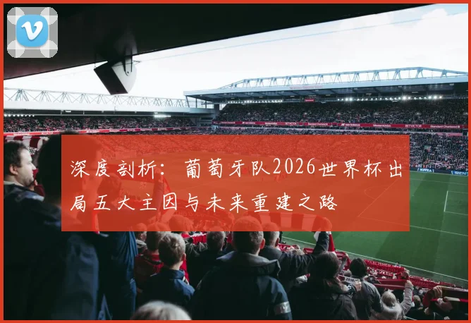 深度剖析：葡萄牙队2026世界杯出局五大主因与未来重建之路