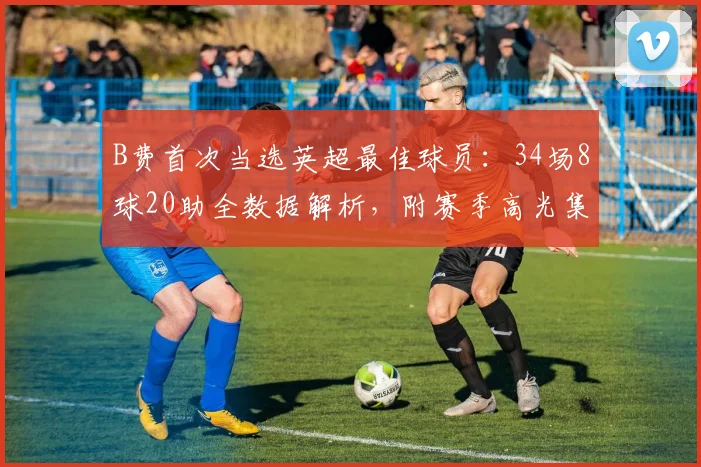 B费首次当选英超最佳球员：34场8球20助全数据解析，附赛季高光集锦