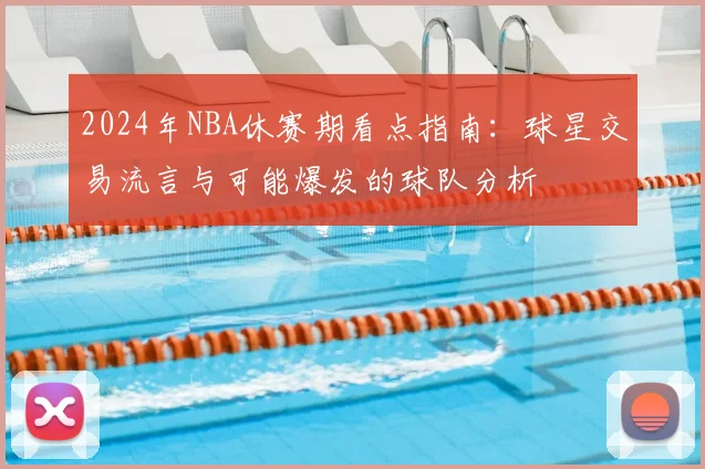 2024年NBA休赛期看点指南：球星交易流言与可能爆发的球队分析