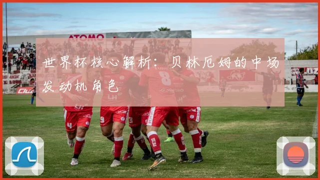 世界杯核心解析：贝林厄姆的中场发动机角色