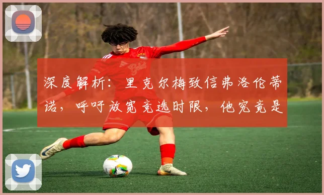 深度解析：里克尔梅致信弗洛伦蒂诺，呼吁放宽竞选时限，他究竟是否符合皇马主席参选资格？