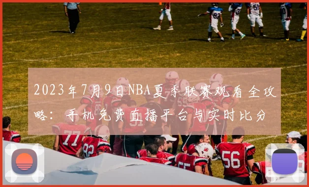 2023年7月9日NBA夏季联赛观看全攻略:手机免费直播平台与实时比分查询指南