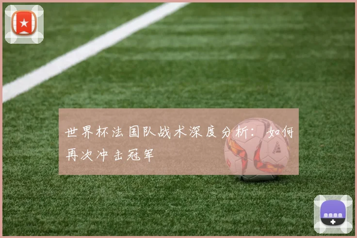 世界杯法国队战术深度分析：如何再次冲击冠军