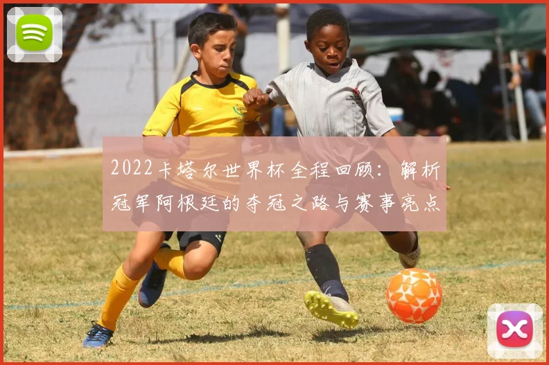 2022卡塔尔世界杯全程回顾：解析冠军阿根廷的夺冠之路与赛事亮点