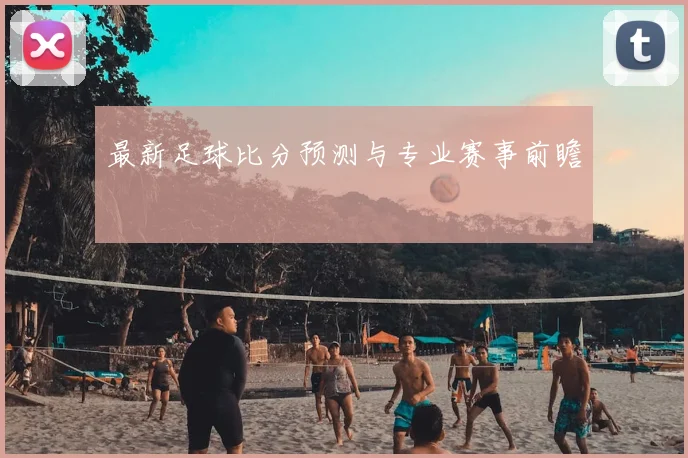 最新足球比分预测与专业赛事前瞻