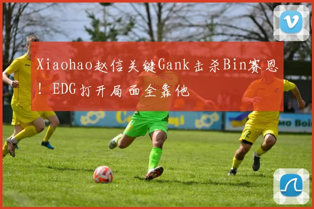 Xiaohao赵信关键Gank击杀Bin赛恩！EDG打开局面全靠他