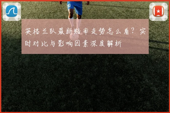 英格兰队最新赔率走势怎么看？实时对比与影响因素深度解析