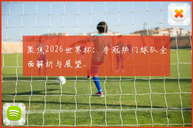 聚焦2026世界杯：夺冠热门球队全面解析与展望。