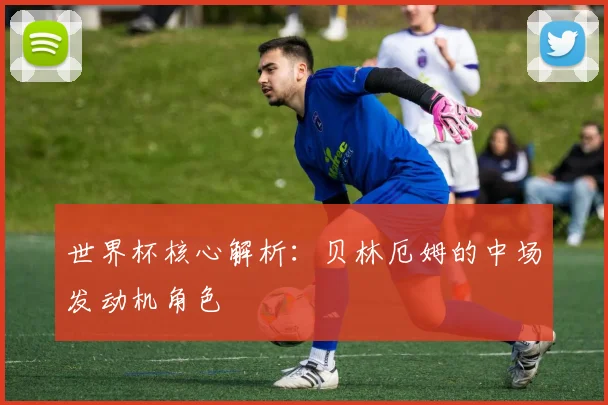 世界杯核心解析:贝林厄姆的中场发动机角色