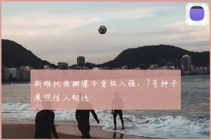 斯维托丽娜爆冷晋级八强，7号种子展现惊人韧性