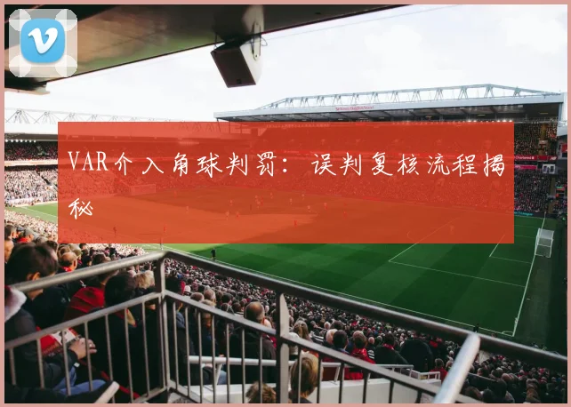 VAR介入角球判罚：误判复核流程揭秘