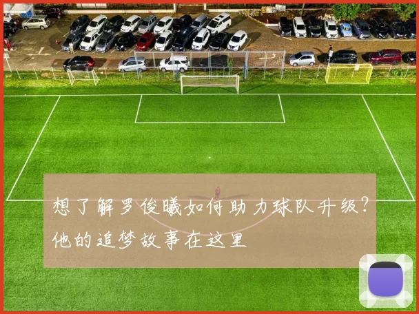 想了解罗俊曦如何助力球队升级？他的追梦故事在这里