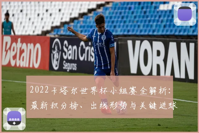 2022卡塔尔世界杯小组赛全解析：最新积分榜、出线形势与关键进球深度复盘