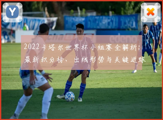 2022卡塔尔世界杯小组赛全解析：最新积分榜、出线形势与关键进球深度复盘