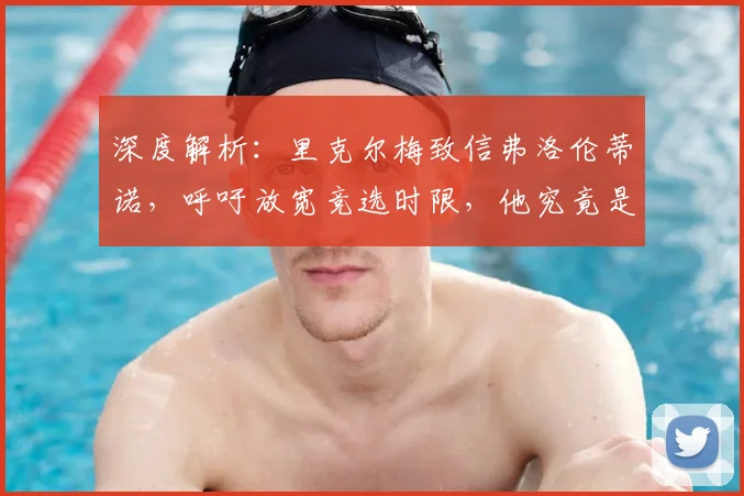 深度解析:里克尔梅致信弗洛伦蒂诺,呼吁放宽竞选时限,他究竟是否符合皇马主席参选资格?