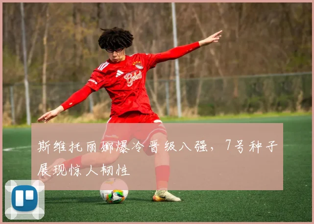 斯维托丽娜爆冷晋级八强，7号种子展现惊人韧性