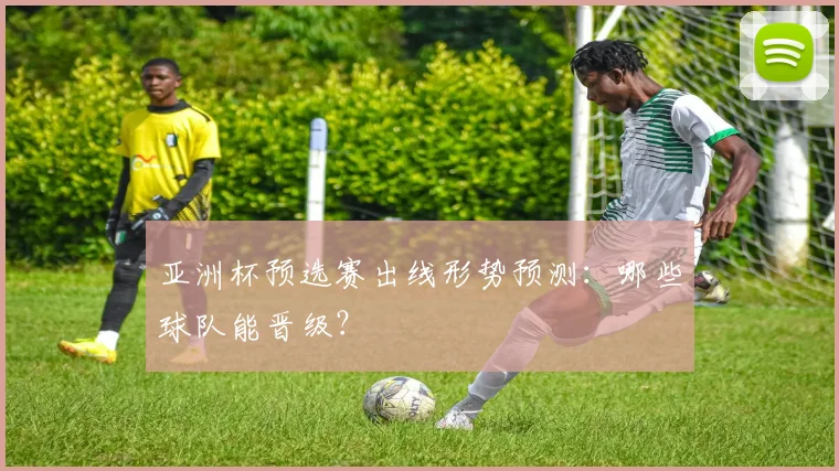 亚洲杯预选赛出线形势预测：哪些球队能晋级？