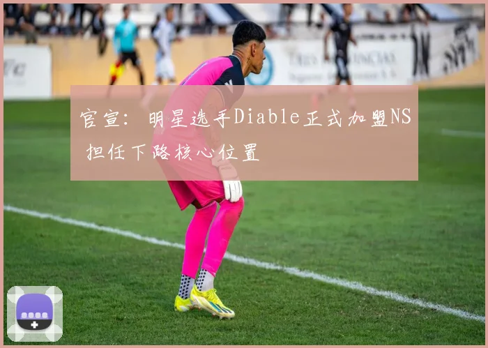 官宣：明星选手Diable正式加盟NS 担任下路核心位置