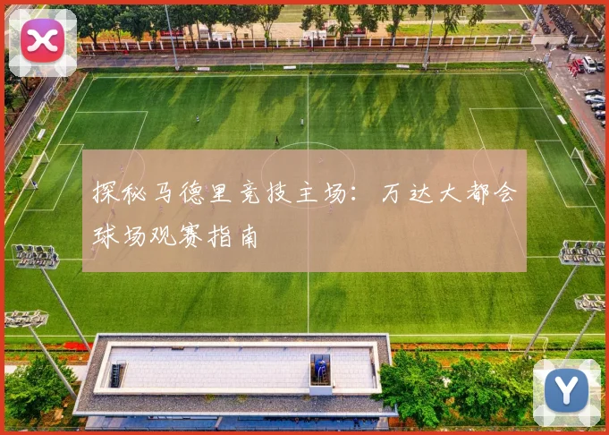探秘马德里竞技主场：万达大都会球场观赛指南