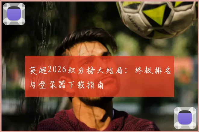 英超2026积分榜大结局：终极排名与登录器下载指南