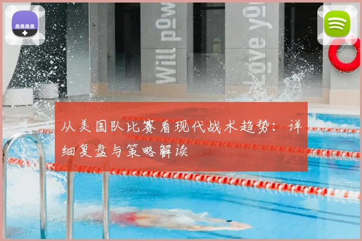 从美国队比赛看现代战术趋势：详细复盘与策略解读