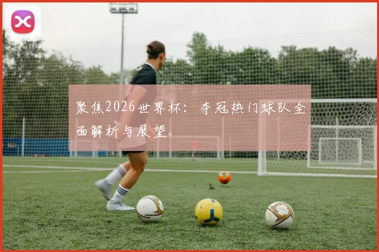 聚焦2026世界杯：夺冠热门球队全面解析与展望。