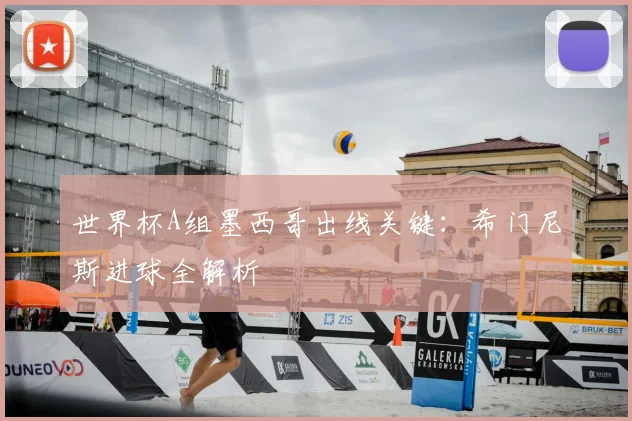 世界杯A组墨西哥出线关键：希门尼斯进球全解析