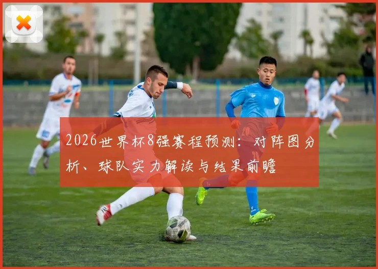 2026世界杯8强赛程预测：对阵图分析、球队实力解读与结果前瞻